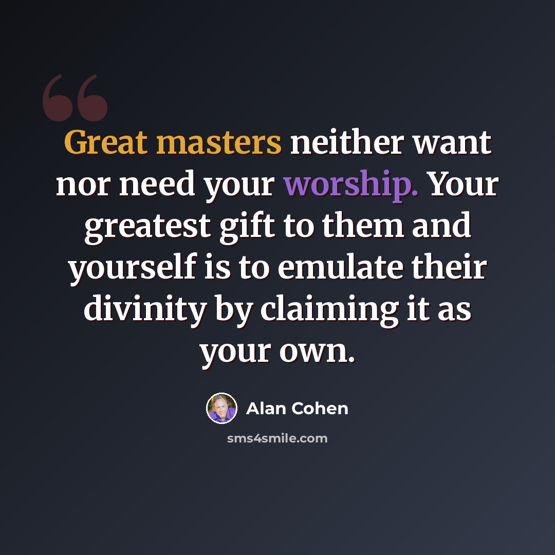 “Great masters neither want nor need your worship. Your greatest gift to them and yourself is to emulate their divinity by claiming it as your own.” quote by Alan Cohen