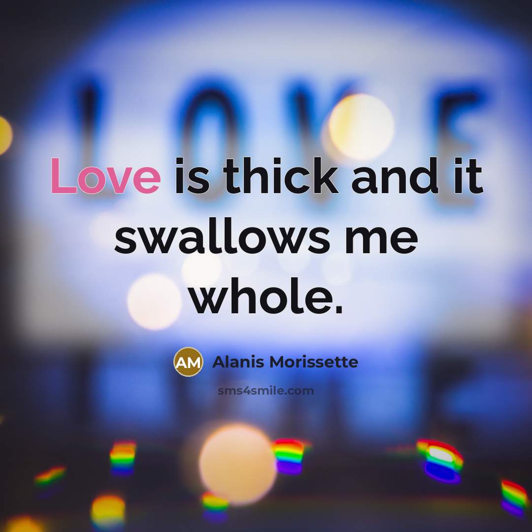 “Love is thick and it swallows me whole.” quote by Alanis Morissette