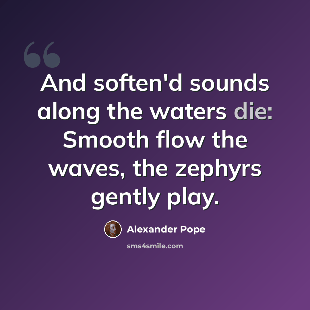 “And soften'd sounds along the waters die: Smooth flow the waves, the zephyrs gently play.” quote by Alexander Pope