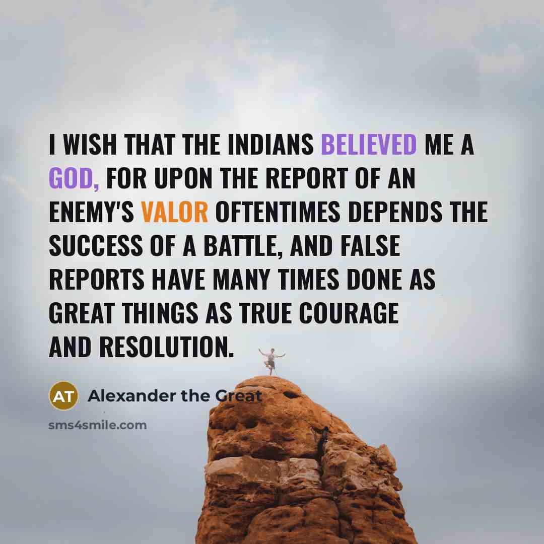 “I wish that the Indians believed me a god, for upon the report of an enemy's valor oftentimes depends the success of a battle, and false reports have many times done as great things as true courage and resolution.” quote by Alexander the Great