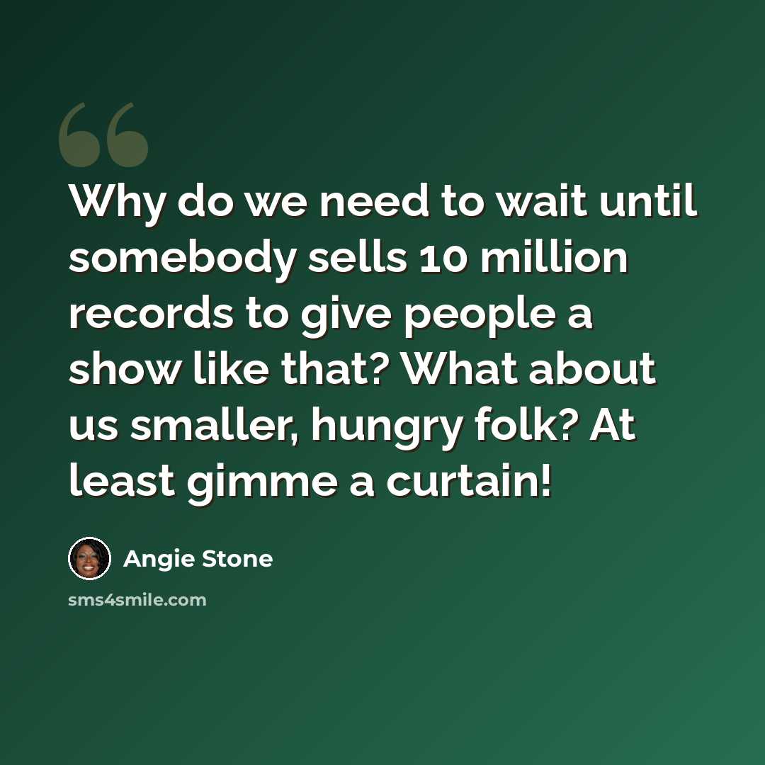 “Why do we need to wait until somebody sells 10 million records to give people a show like that? What about us smaller, hungry folk? At least gimme a curtain!” quote by Angie Stone