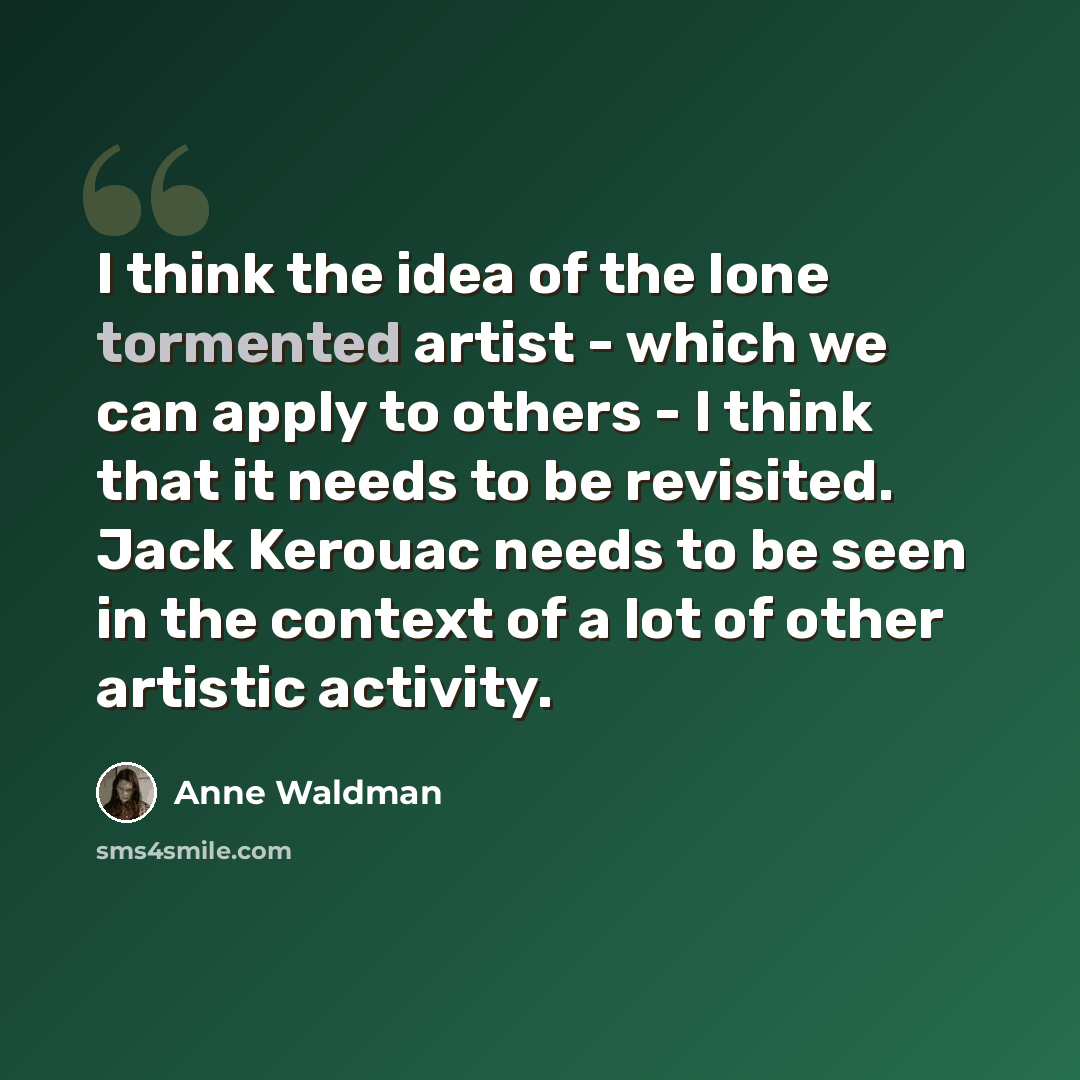 “I think the idea of the lone tormented artist - which we can apply to others - I think that it needs to be revisited. Jack Kerouac needs to be seen in the context of a lot of other artistic activity.” quote by Anne Waldman