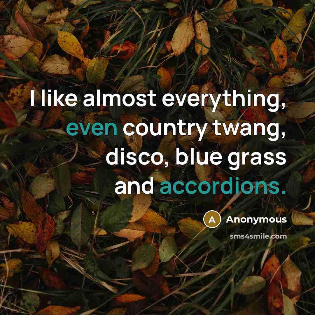 “I like almost everything, even country twang, disco, blue grass and accordions.” quote by Anonymous