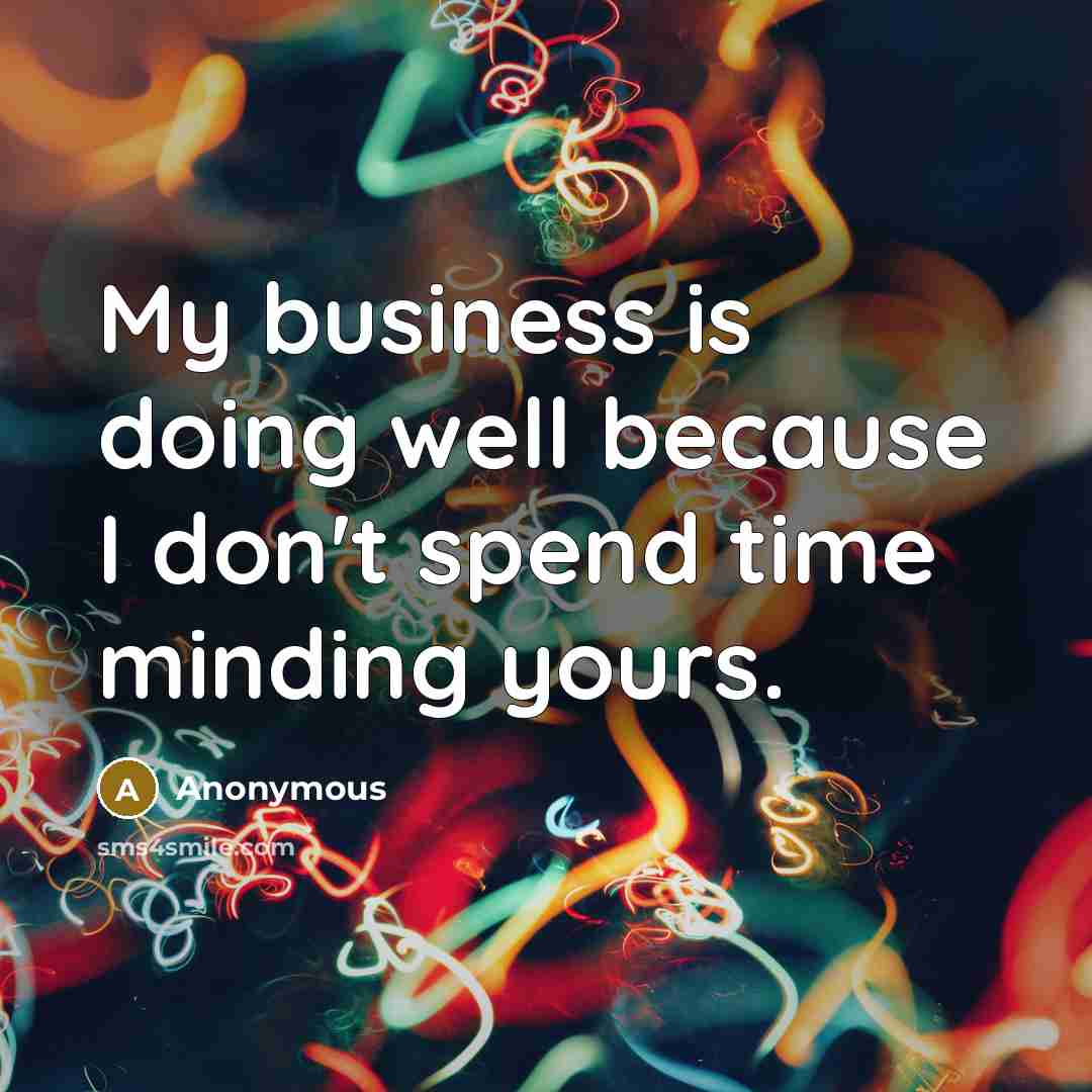 “My business is doing well because I don't spend time minding yours.” quote by Anonymous