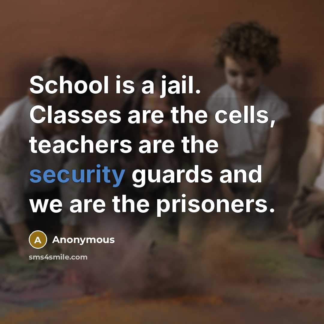 “School is a jail. Classes are the cells, teachers are the security guards and we are the prisoners.” quote by Anonymous