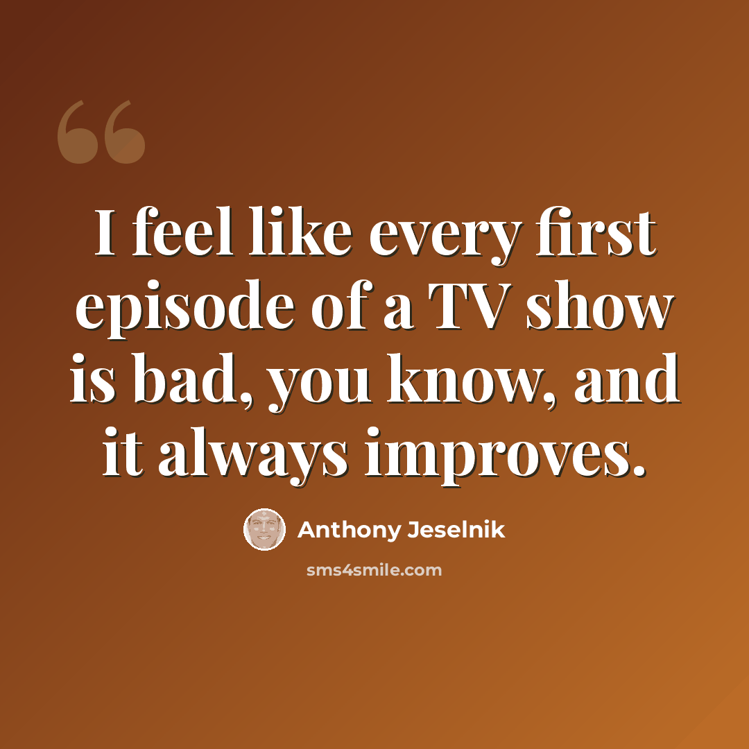 “I feel like every first episode of a TV show is bad, you know, and it always improves.” quote by Anthony Jeselnik