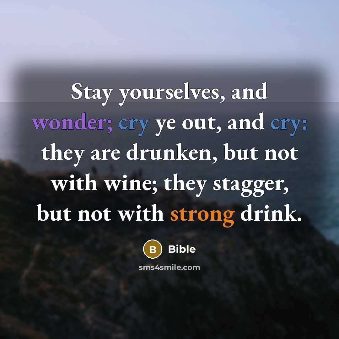 “Stay yourselves, and wonder; cry ye out, and cry: they are drunken, but not with wine; they stagger, but not with strong drink.” quote by Bible