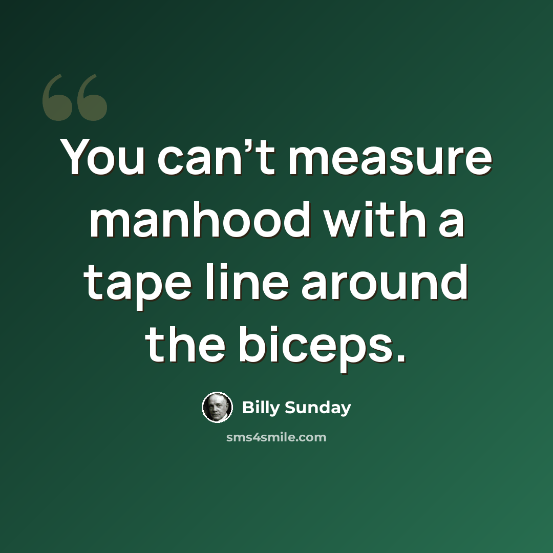 “You can't measure manhood with a tape line around the biceps.” quote by Billy Sunday