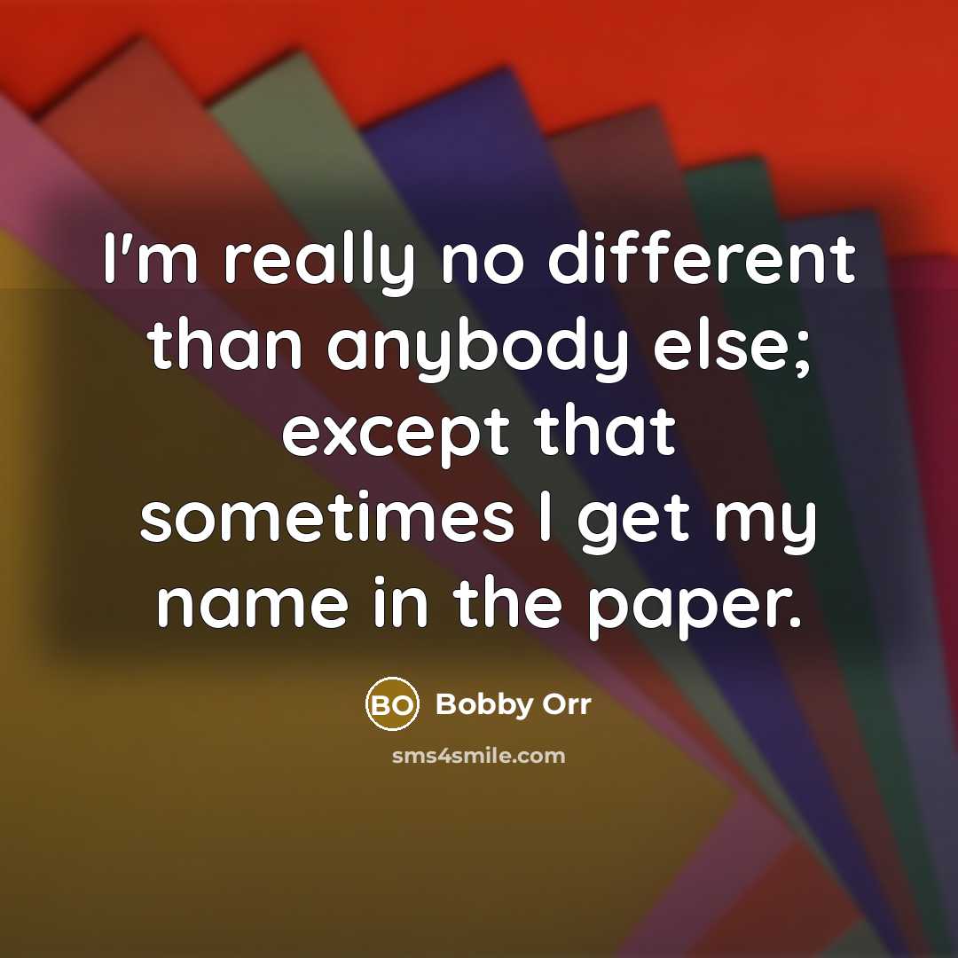 “I'm really no different than anybody else; except that sometimes I get my name in the paper.” quote by Bobby Orr
