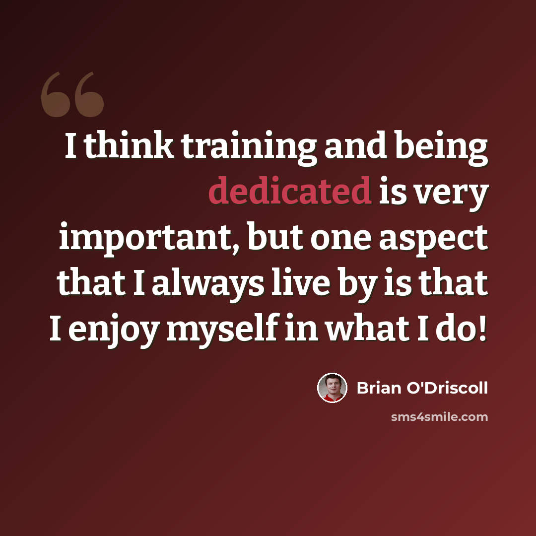 “I think training and being dedicated is very important, but one aspect that I always live by is that I enjoy myself in what I do!” quote by Brian O'Driscoll
