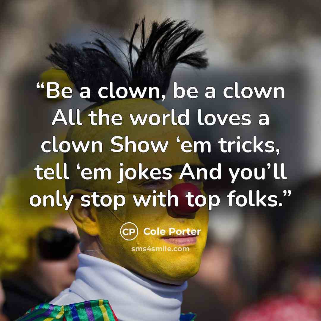 “Be a clown, be a clown All the world loves a clown Show ‘em tricks, tell ‘em jokes And you’ll only stop with top folks.” quote by Cole Porter