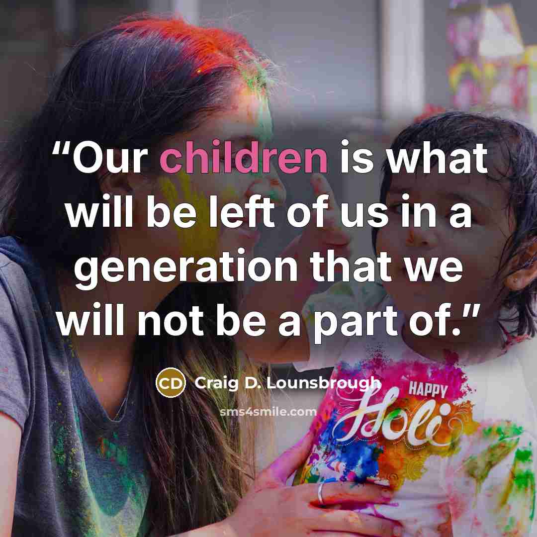 “Our children is what will be left of us in a generation that we will not be a part of.” quote by Craig D. Lounsbrough