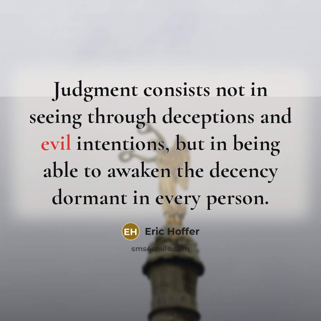 “Judgment consists not in seeing through deceptions and evil intentions, but in being able to awaken the decency dormant in every person.” quote by Eric Hoffer