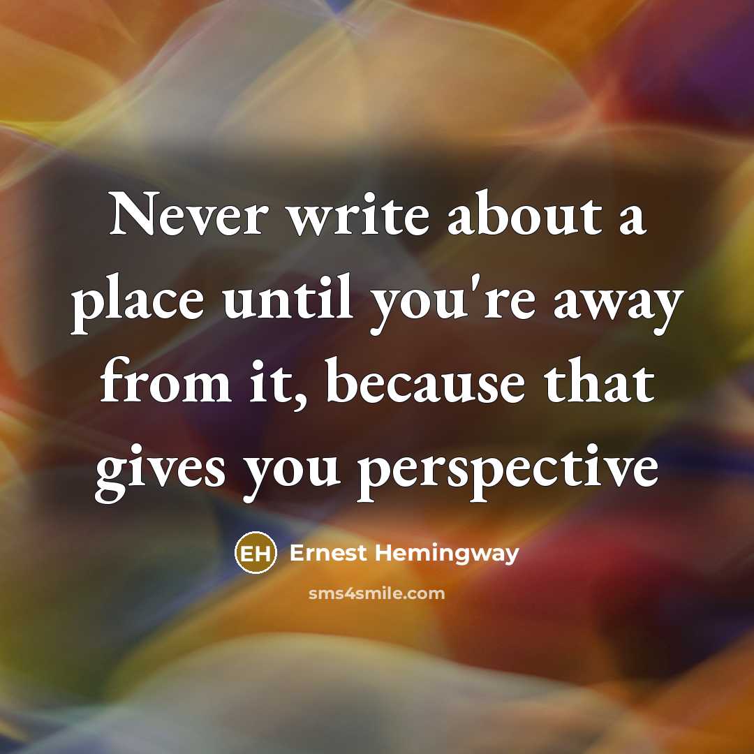 “Never write about a place until you're away from it, because that gives you perspective” quote by Ernest Hemingway