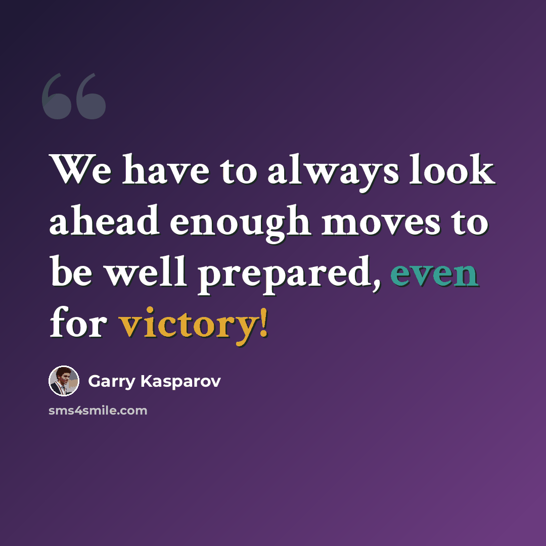 “We have to always look ahead enough moves to be well prepared, even for victory!” quote by Garry Kasparov