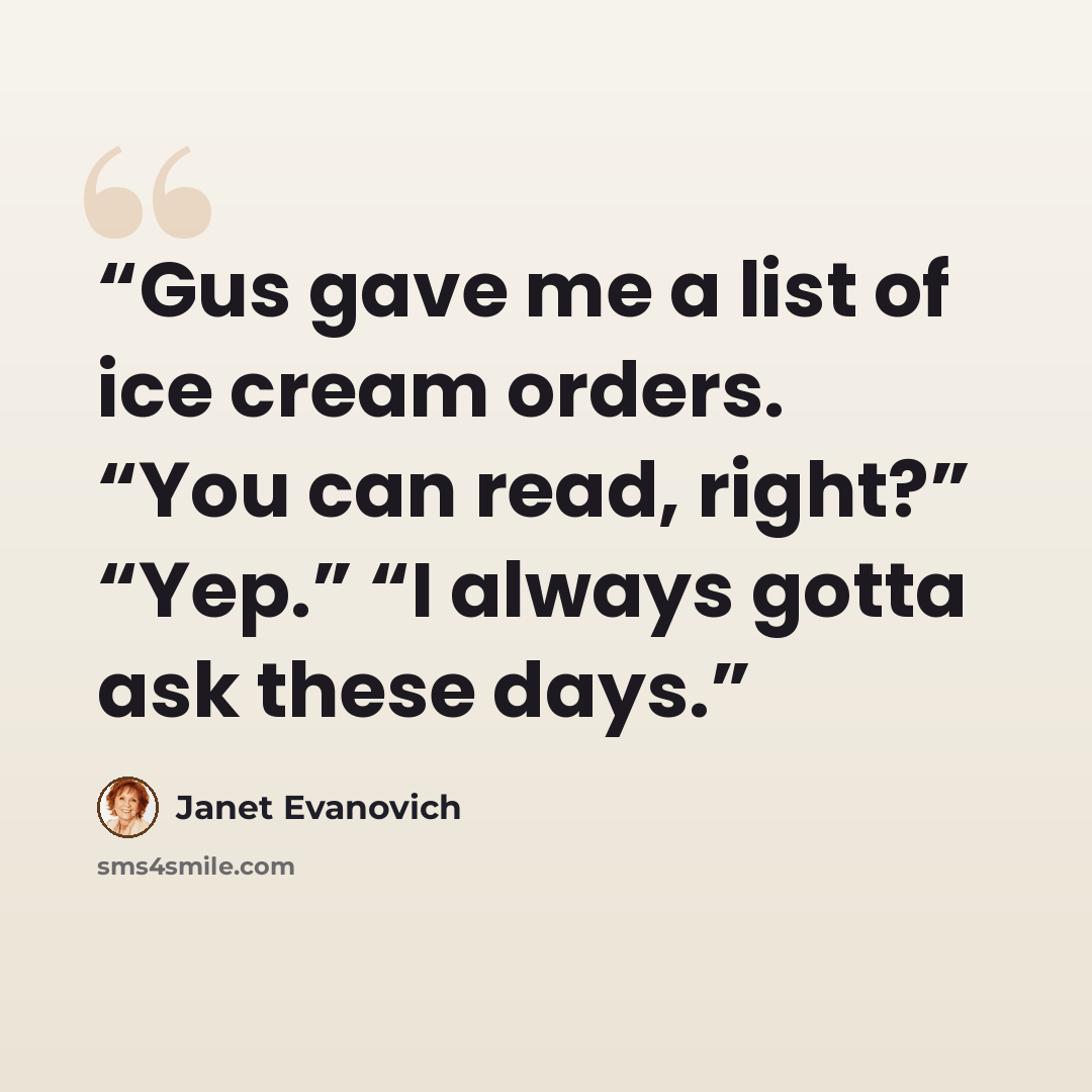 “Gus gave me a list of ice cream orders. “You can read, right?” “Yep.” “I always gotta ask these days.” quote by Janet Evanovich