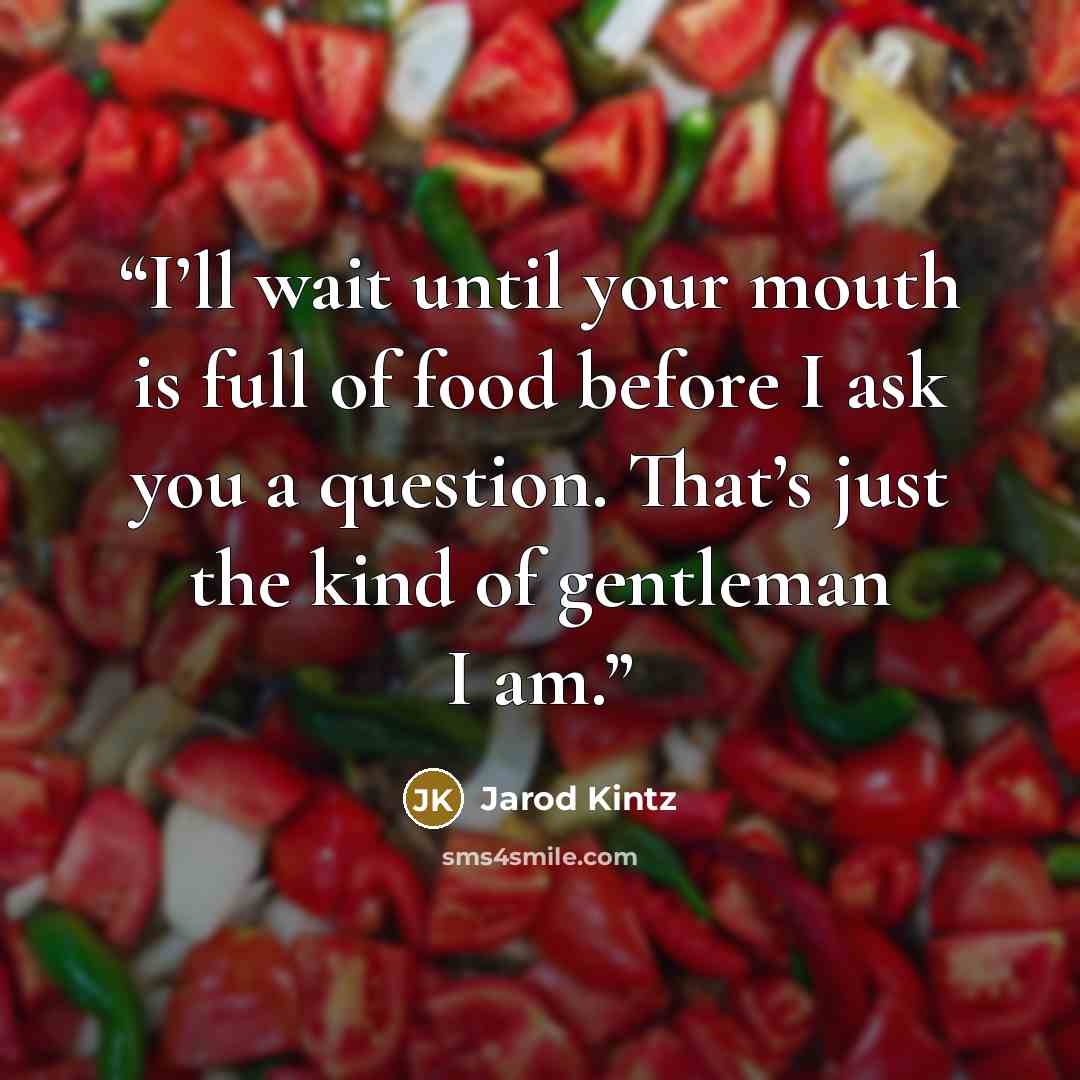 “I’ll wait until your mouth is full of food before I ask you a question. That’s just the kind of gentleman I am.” quote by Jarod Kintz