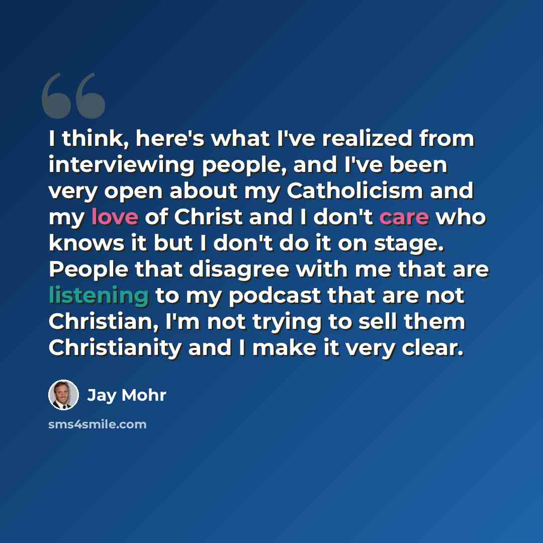 “I think, here's what I've realized from interviewing people, and I've been very open about my Catholicism and my love of Christ and I don't care who knows it but I don't do it on stage. People that disagree with me that are listening to my podcast that are not Christian, I'm not trying to sell…” quote by Jay Mohr