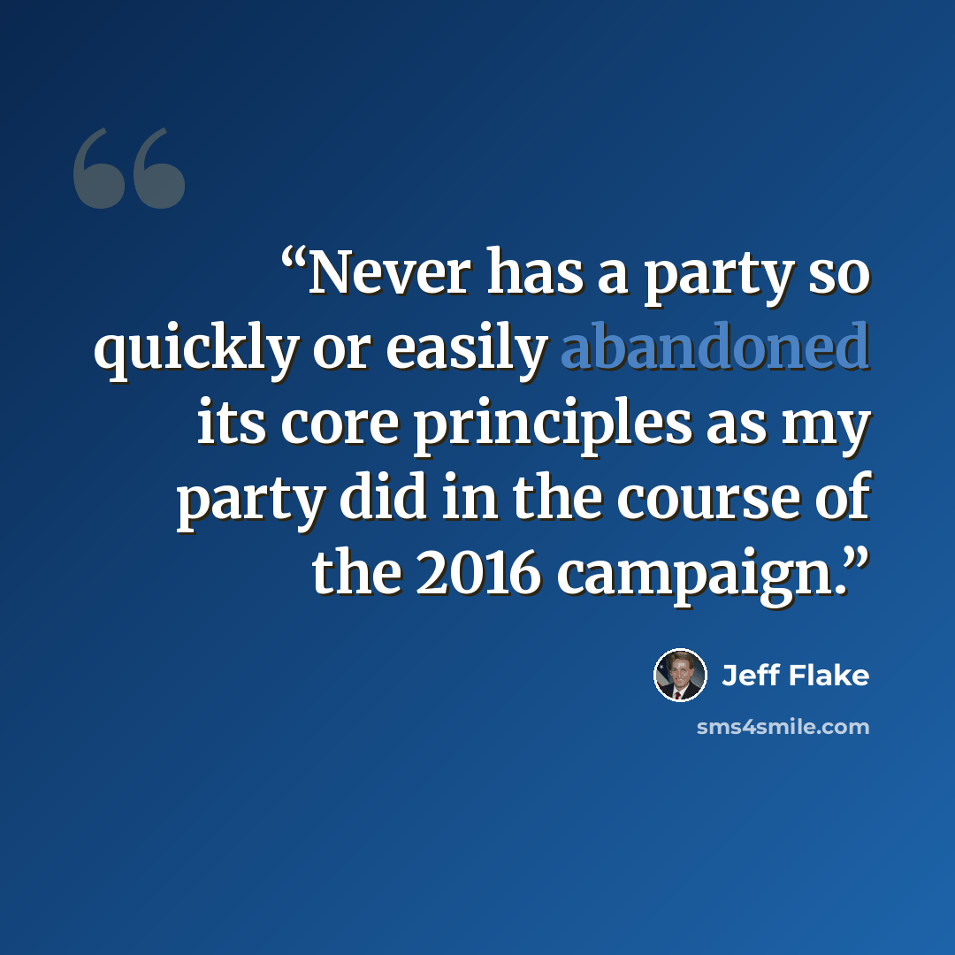 “Never has a party so quickly or easily abandoned its core principles as my party did in the course of the 2016 campaign.” quote by Jeff Flake