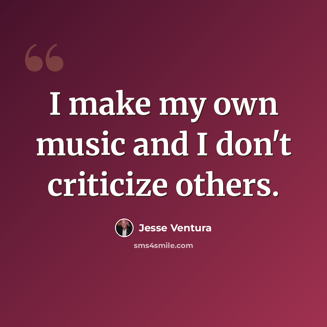 “I make my own music and I don't criticize others.” quote by Jesse Ventura
