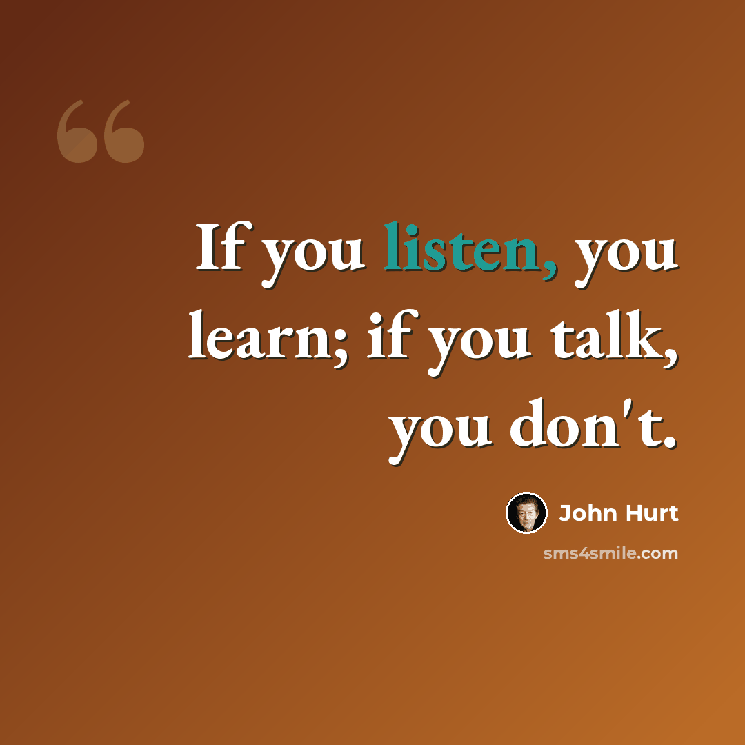 “If you listen, you learn; if you talk, you don't.” quote by John Hurt