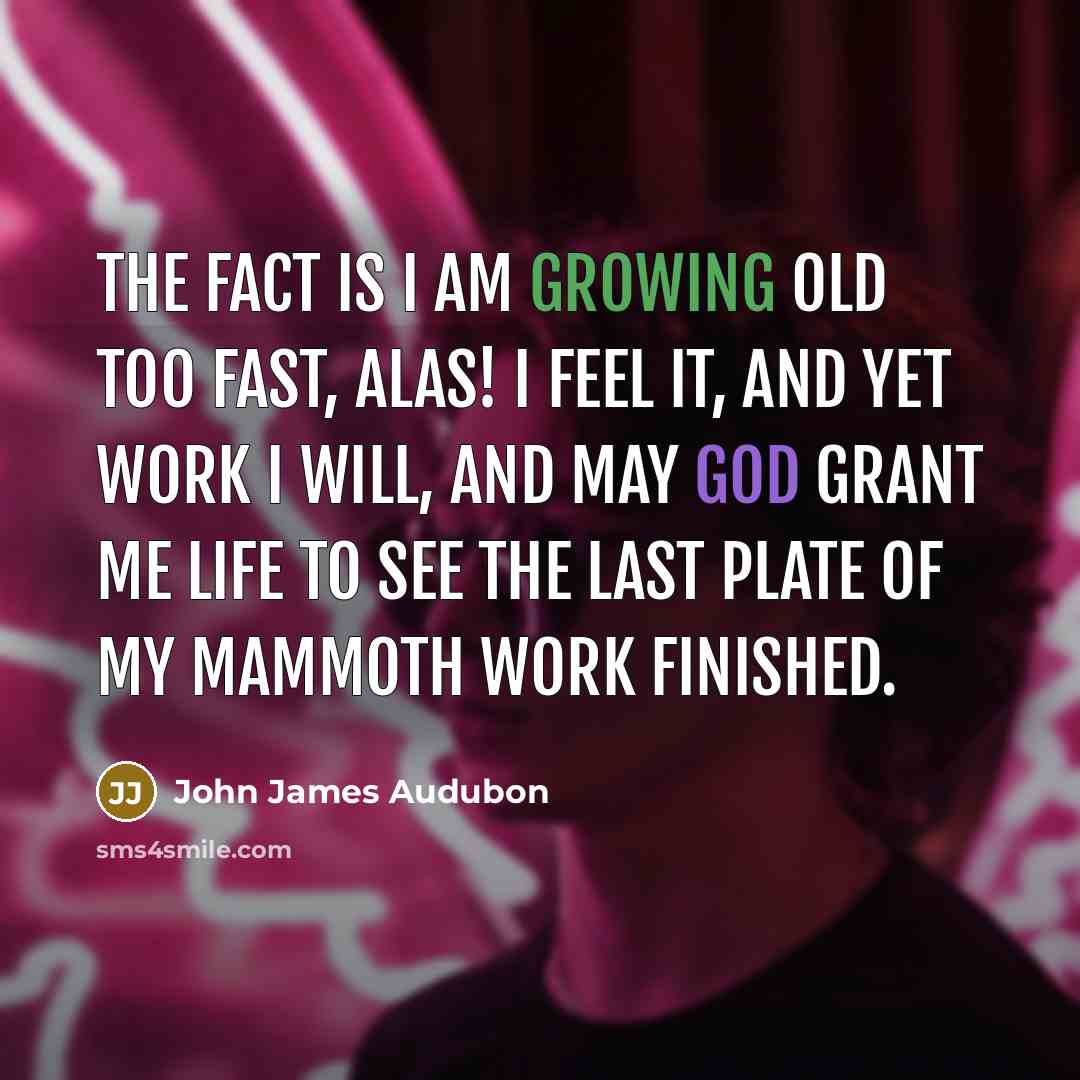 “The fact is I am growing old too fast, alas! I feel it, and yet work I will, and may God grant me life to see the last plate of my mammoth work finished.” quote by John James Audubon