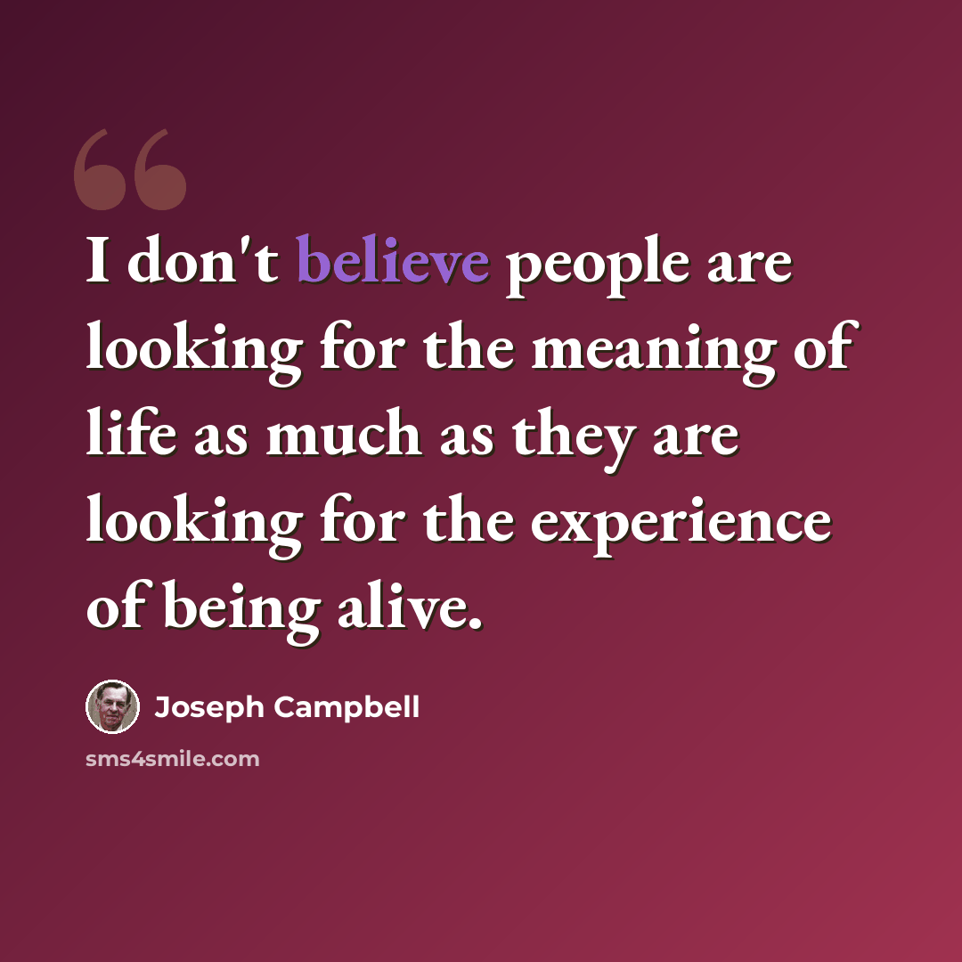 “I don't believe people are looking for the meaning of life as much as they are looking for the experience of being alive.” quote by Joseph Campbell