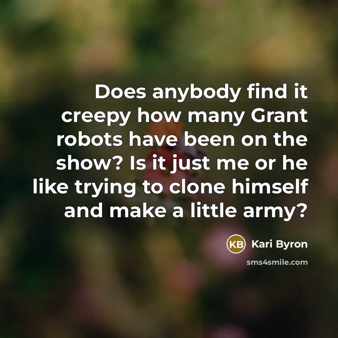 “Does anybody find it creepy how many Grant robots have been on the show? Is it just me or he like trying to clone himself and make a little army?” quote by Kari Byron
