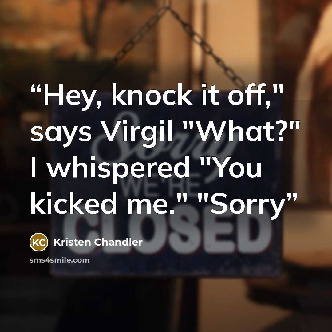 “Hey, knock it off," says Virgil "What?" I whispered "You kicked me." "Sorry” quote by Kristen Chandler