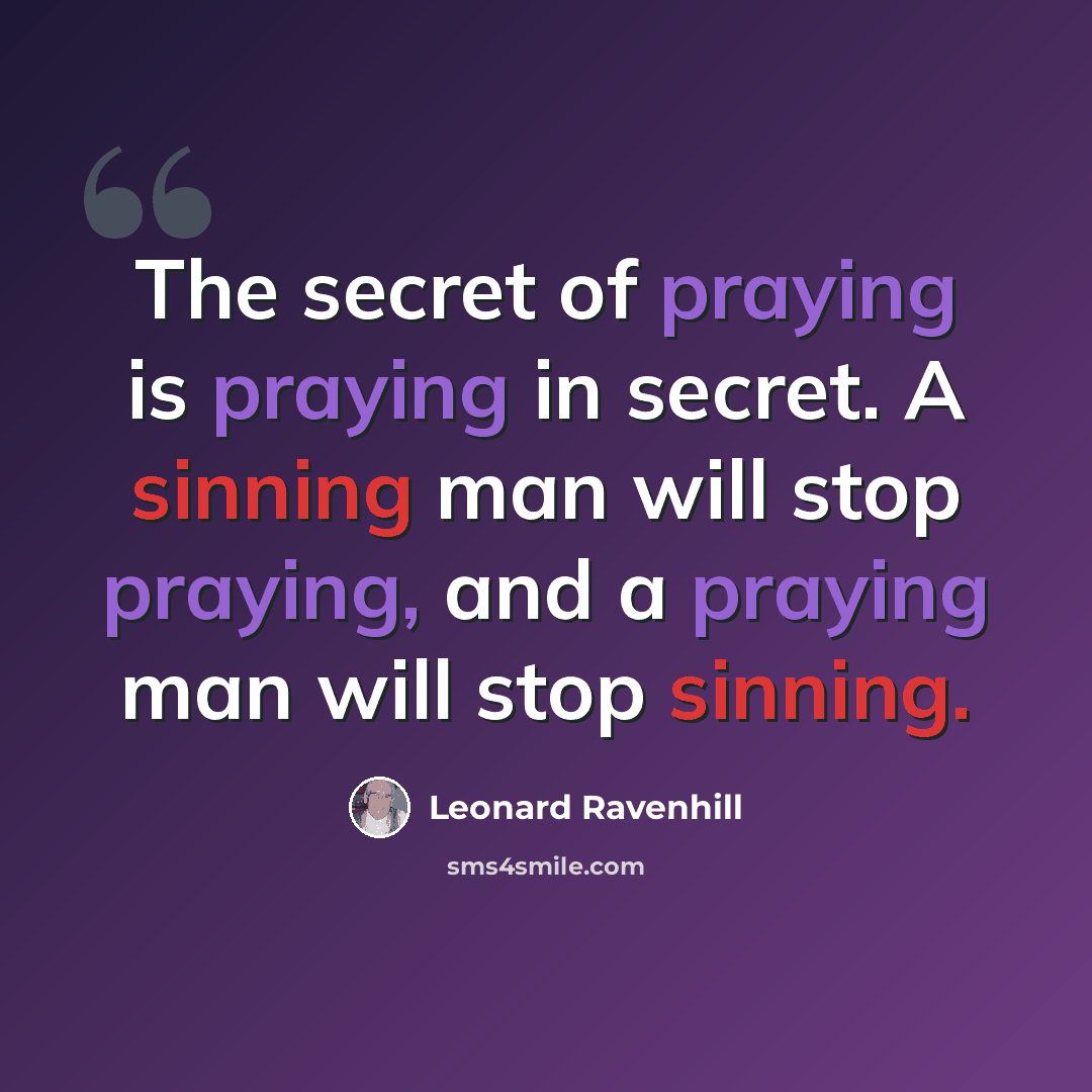 “The secret of praying is praying in secret. A sinning man will stop praying, and a praying man will stop sinning.” quote by Leonard Ravenhill