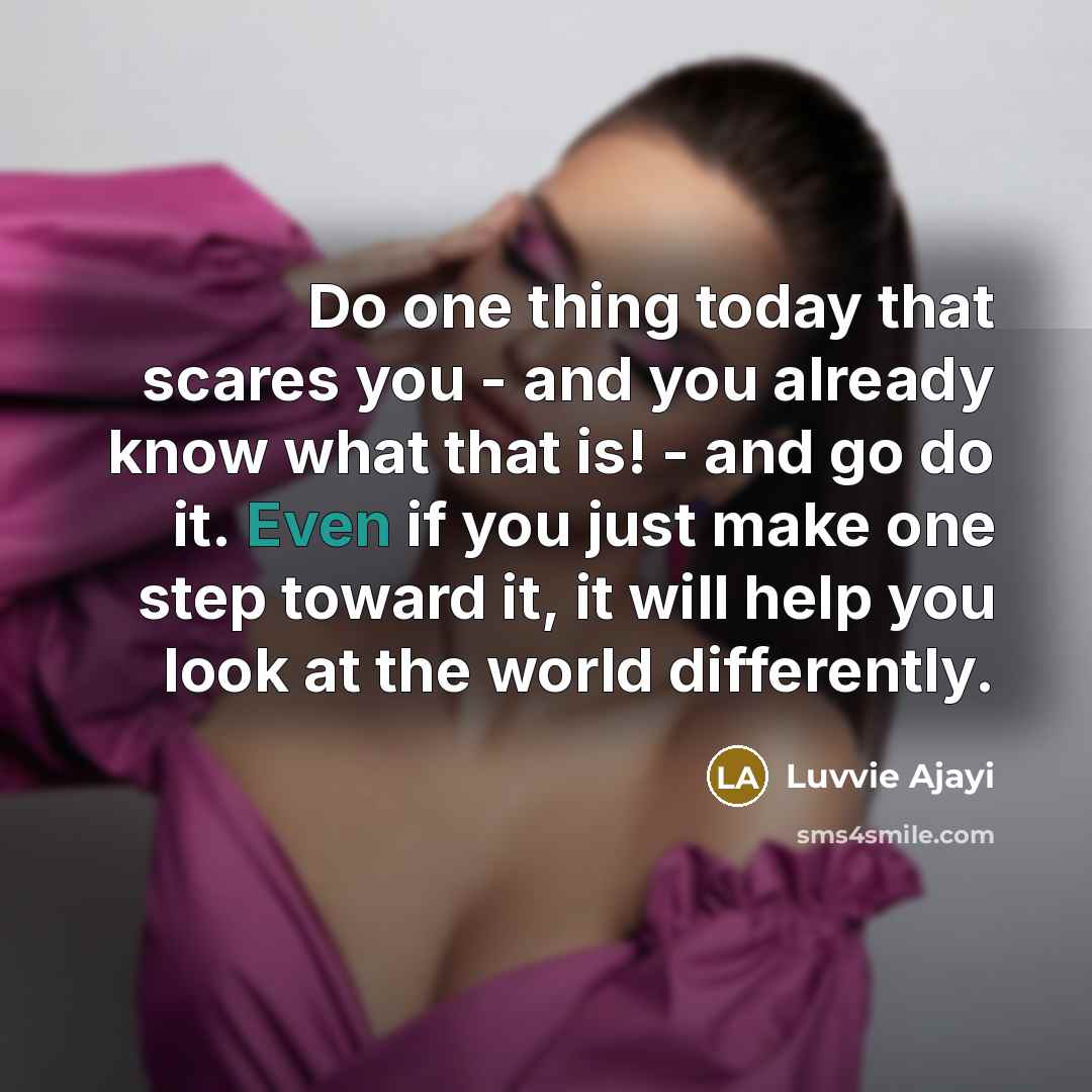 “Do one thing today that scares you - and you already know what that is! - and go do it. Even if you just make one step toward it, it will help you look at the world differently.” quote by Luvvie Ajayi