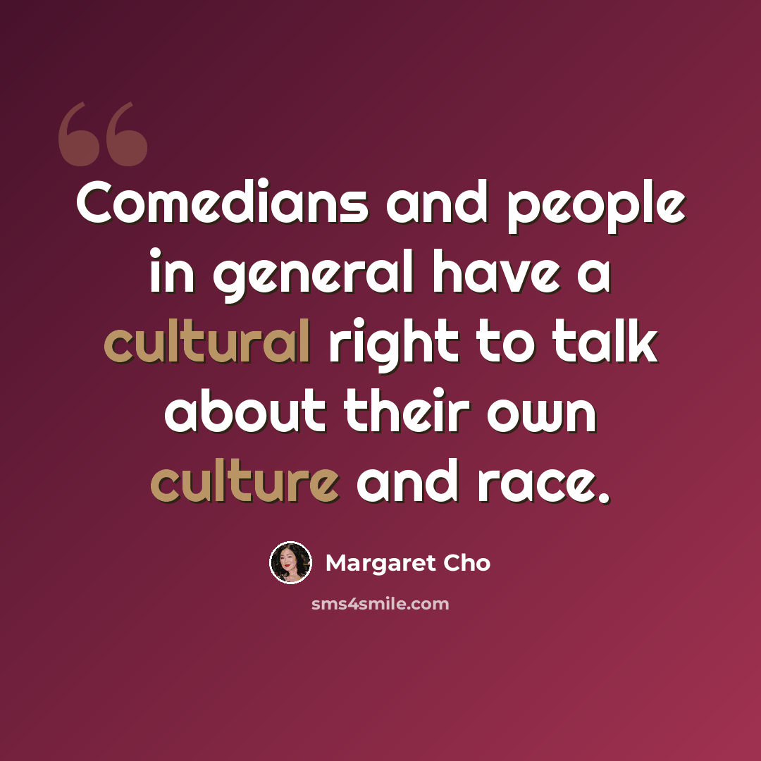 “Comedians and people in general have a cultural right to talk about their own culture and race.” quote by Margaret Cho