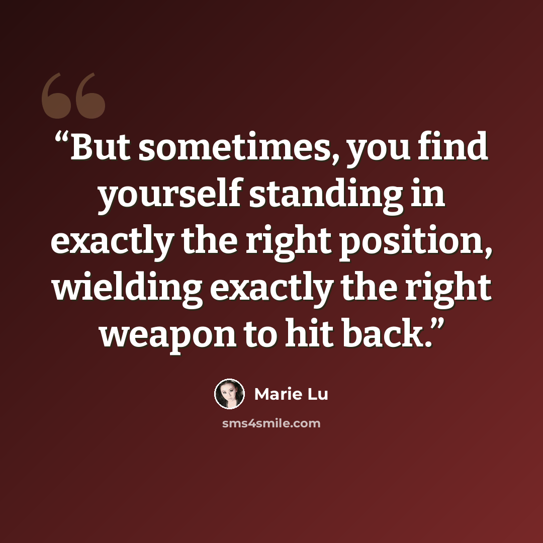 “But sometimes, you find yourself standing in exactly the right position, wielding exactly the right weapon to hit back.” quote by Marie Lu