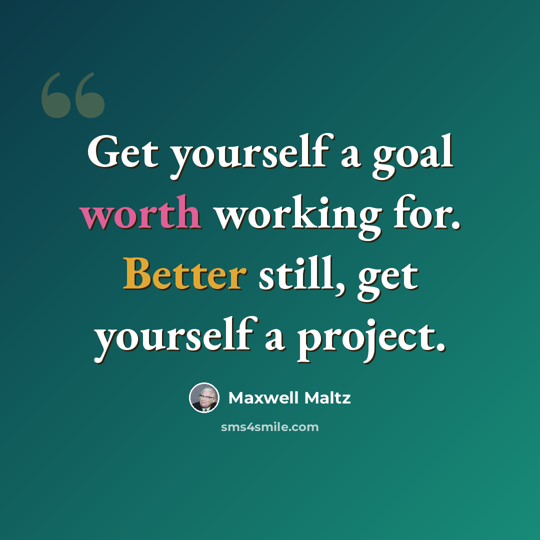 “Get yourself a goal worth working for. Better still, get yourself a project.” quote by Maxwell Maltz