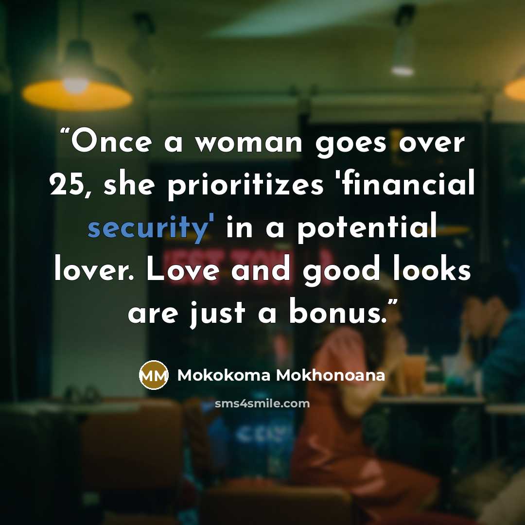 “Once a woman goes over 25, she prioritizes 'financial security' in a potential lover. Love and good looks are just a bonus.” quote by Mokokoma Mokhonoana