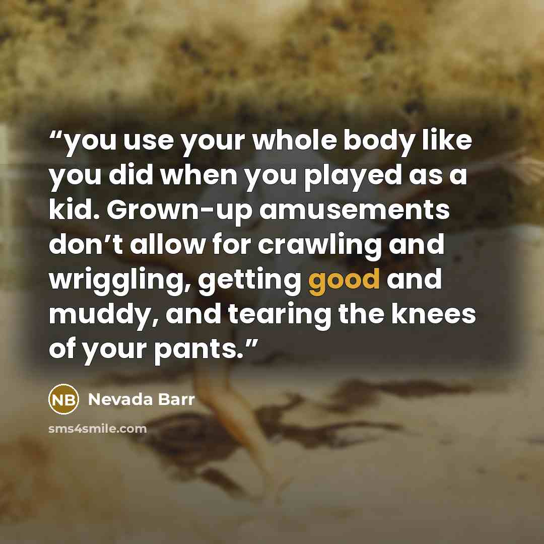 “you use your whole body like you did when you played as a kid. Grown-up amusements don’t allow for crawling and wriggling, getting good and muddy, and tearing the knees of your pants.” quote by Nevada Barr