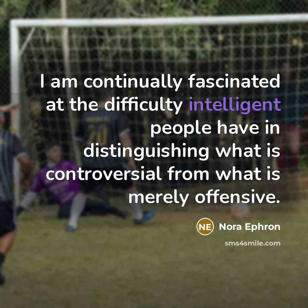 “I am continually fascinated at the difficulty intelligent people have in distinguishing what is controversial from what is merely offensive.” quote by Nora Ephron