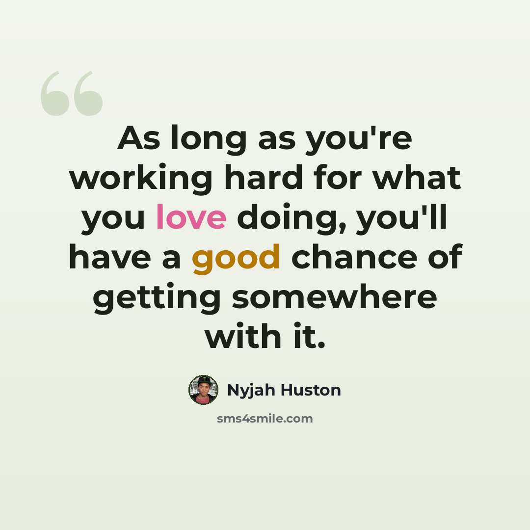 “As long as you're working hard for what you love doing, you'll have a good chance of getting somewhere with it.” quote by Nyjah Huston