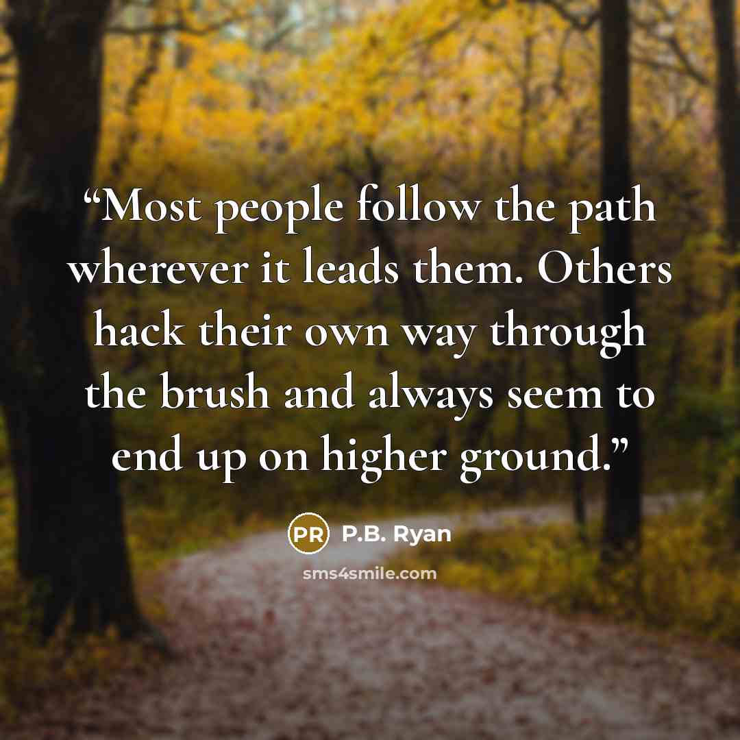 “Most people follow the path wherever it leads them. Others hack their own way through the brush and always seem to end up on higher ground.” quote by P.B. Ryan