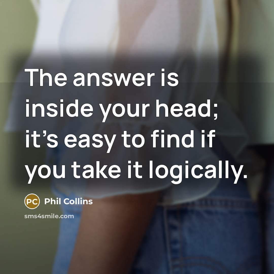 “The answer is inside your head; it's easy to find if you take it logically.” quote by Phil Collins