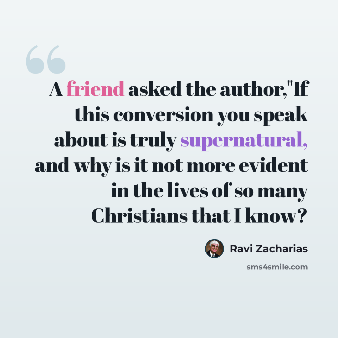 “A friend asked the author,"If this conversion you speak about is truly supernatural, and why is it not more evident in the lives of so many Christians that I know?” quote by Ravi Zacharias