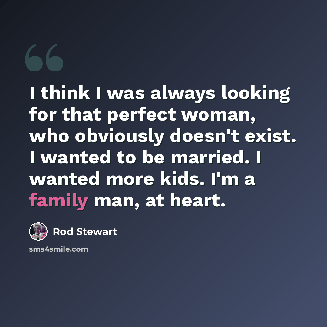 “I think I was always looking for that perfect woman, who obviously doesn't exist. I wanted to be married. I wanted more kids. I'm a family man, at heart.” quote by Rod Stewart