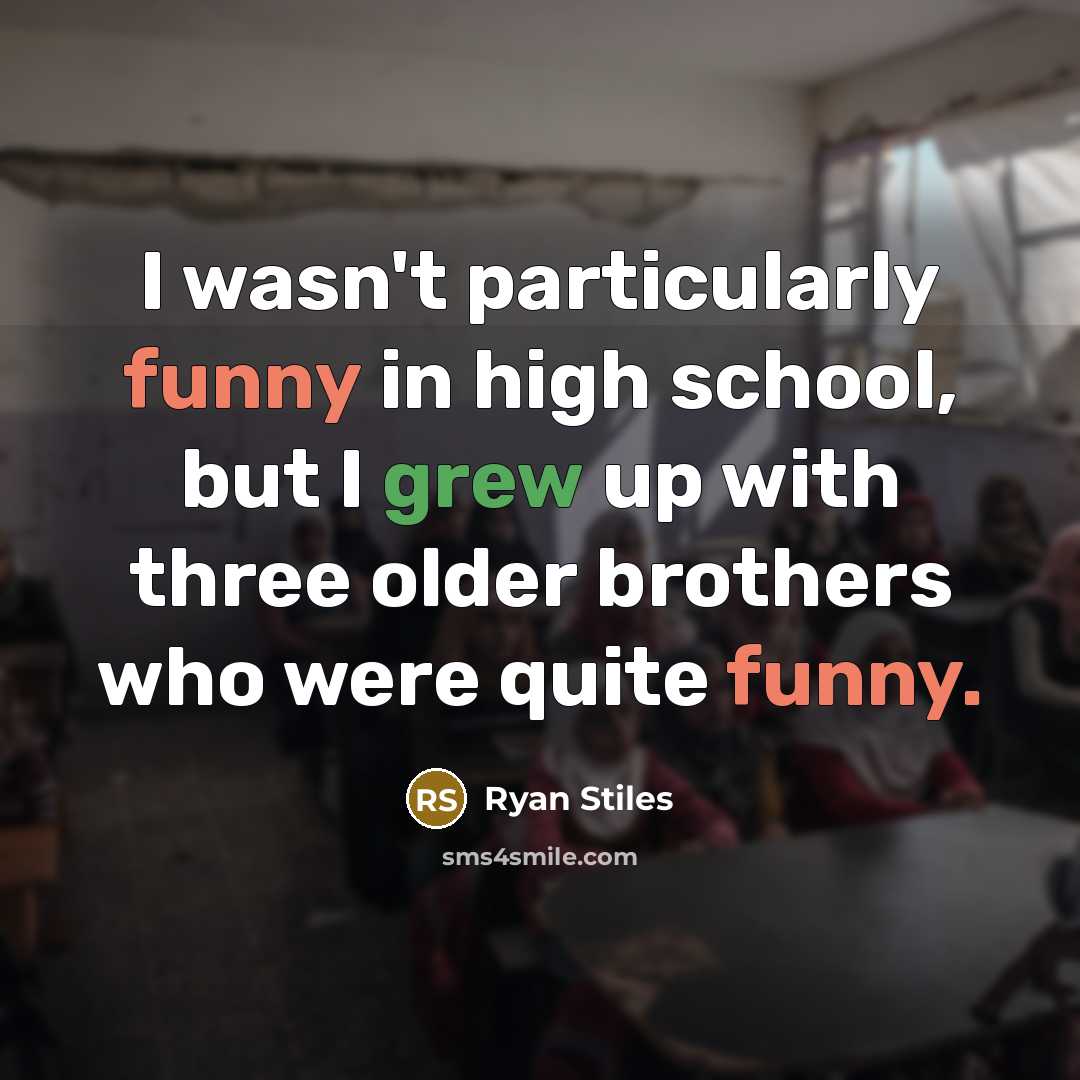 “I wasn't particularly funny in high school, but I grew up with three older brothers who were quite funny.” quote by Ryan Stiles
