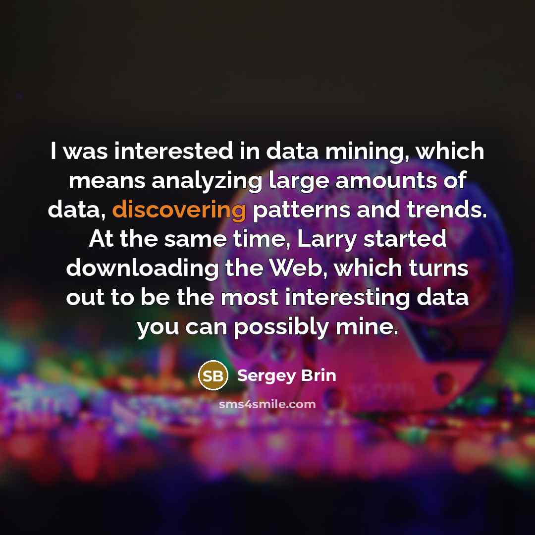 “I was interested in data mining, which means analyzing large amounts of data, discovering patterns and trends. At the same time, Larry started downloading the Web, which turns out to be the most interesting data you can possibly mine.” quote by Sergey Brin
