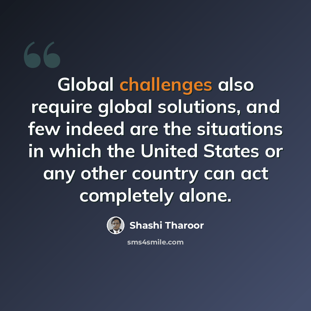 “Global challenges also require global solutions, and few indeed are the situations in which the United States or any other country can act completely alone.” quote by Shashi Tharoor