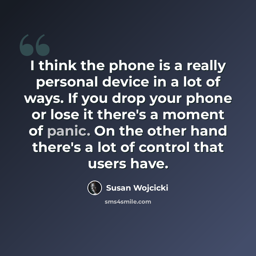“I think the phone is a really personal device in a lot of ways. If you drop your phone or lose it there's a moment of panic. On the other hand there's a lot of control that users have.” quote by Susan Wojcicki