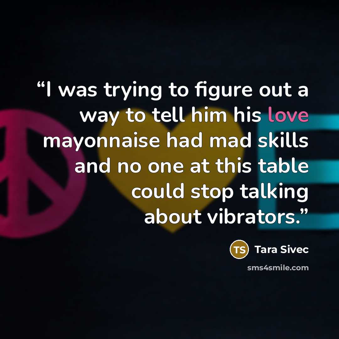 “I was trying to figure out a way to tell him his love mayonnaise had mad skills and no one at this table could stop talking about vibrators.” quote by Tara Sivec