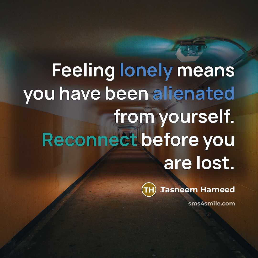 “Feeling lonely means you have been alienated from yourself. Reconnect before you are lost.” quote by Tasneem Hameed