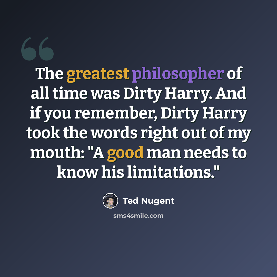 “The greatest philosopher of all time was Dirty Harry. And if you remember, Dirty Harry took the words right out of my mouth: "A good man needs to know his limitations."” quote by Ted Nugent