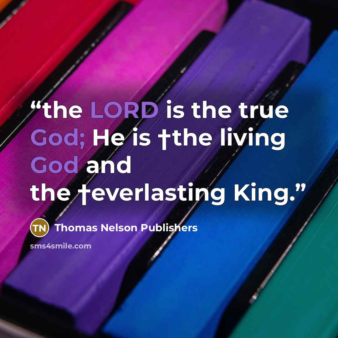 “the LORD is the true God; He is †the living God and the †everlasting King.” quote by Thomas Nelson Publishers